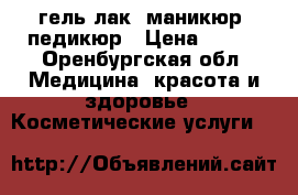 гель-лак, маникюр, педикюр › Цена ­ 210 - Оренбургская обл. Медицина, красота и здоровье » Косметические услуги   